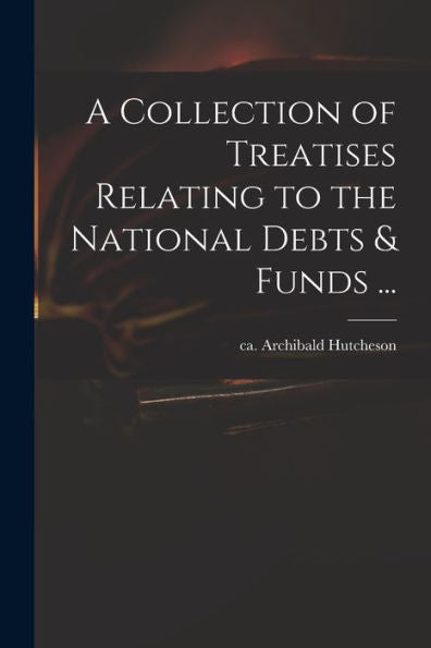 A Collection Of Treatises Relating To The National Debts & Funds ...