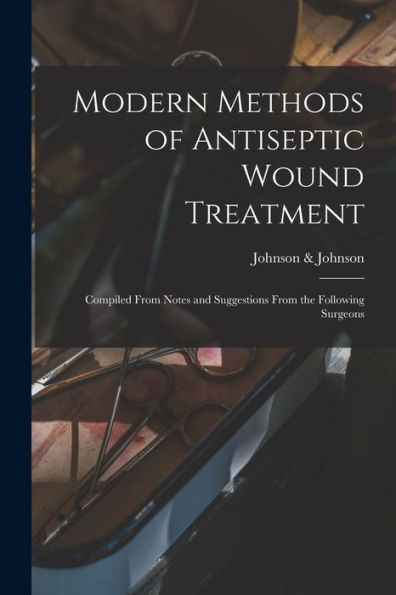 Modern Methods Of Antiseptic Wound Treatment: Compiled From Notes And Suggestions From The Following Surgeons