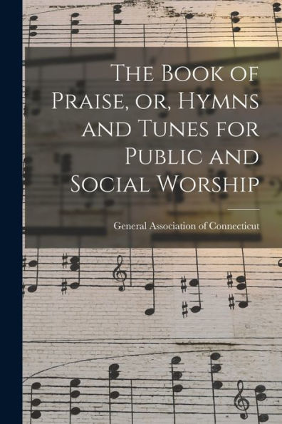 The Book Of Praise, Or, Hymns And Tunes For Public And Social Worship