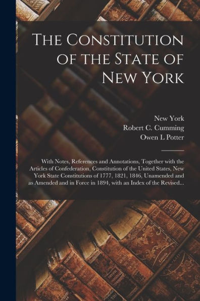 The Constitution Of The State Of New York: With Notes, References And Annotations, Together With The Articles Of Confederation, Constitution Of The ... Unamended And As Amended And In Force...