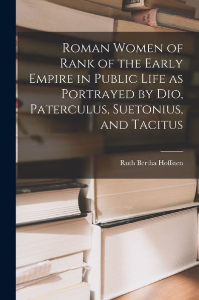 Roman Women Of Rank Of The Early Empire In Public Life As Portrayed By Dio, Paterculus, Suetonius, And Tacitus