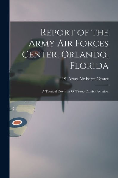 Report Of The Army Air Forces Center, Orlando, Florida: A Tactical Doctrine Of Troop Carrier Aviation