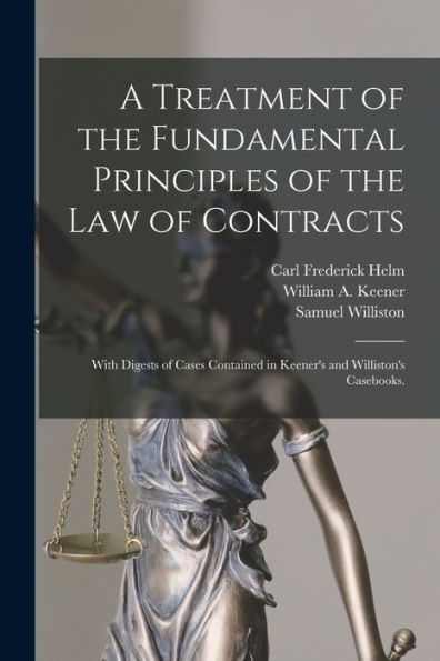 A Treatment Of The Fundamental Principles Of The Law Of Contracts: With Digests Of Cases Contained In Keener'S And Williston'S Casebooks.