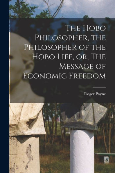 The Hobo Philosopher, The Philosopher Of The Hobo Life, Or, The Message Of Economic Freedom