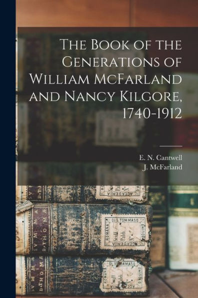 The Book Of The Generations Of William Mcfarland And Nancy Kilgore, 1740-1912