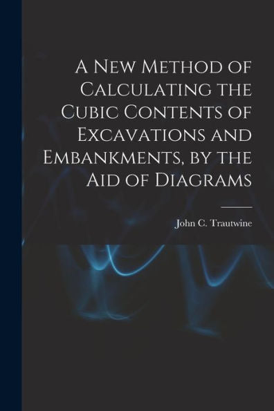 A New Method Of Calculating The Cubic Contents Of Excavations And Embankments, By The Aid Of Diagrams