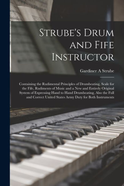 Strube'S Drum And Fife Instructor: Containing The Rudimental Principles Of Drumbeating, Scale For The Fife, Rudiments Of Music And A New And Entirely ... The Full And Correct United States Army...