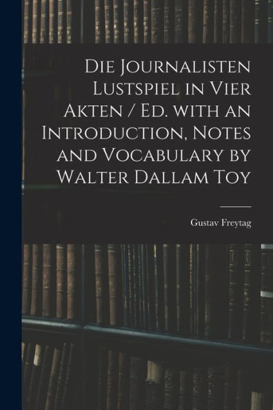 Die Journalisten Lustspiel In Vier Akten / Ed. With An Introduction, Notes And Vocabulary By Walter Dallam Toy