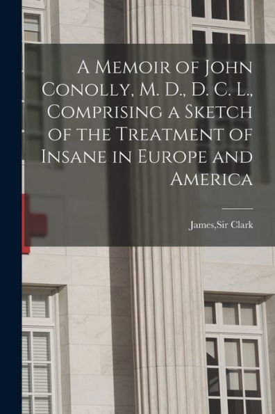 A Memoir Of John Conolly, M. D., D. C. L., Comprising A Sketch Of The Treatment Of Insane In Europe And America