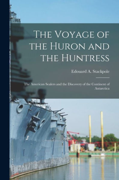 The Voyage Of The Huron And The Huntress; The American Sealers And The Discovery Of The Continent Of Antarctica