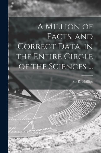 A Million Of Facts, And Correct Data, In The Entire Circle Of The Sciences ...