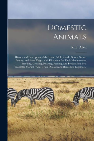 Domestic Animals: History And Description Of The Horse, Mule, Cattle, Sheep, Swine, Poultry, And Farm Dogs: With Directions For Their Management, ... Market: Also, Their Diseases And...