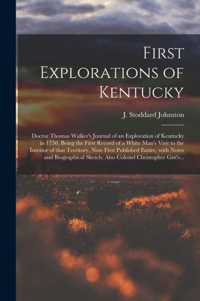 First Explorations Of Kentucky: Doctor Thomas Walker'S Journal Of An Exploration Of Kentucky In 1750, Being The First Record Of A White Man'S Visit To ... With Notes And Biographical Sketch; Also...