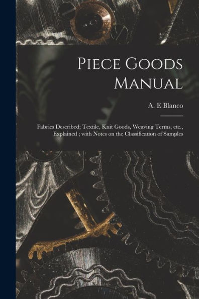 Piece Goods Manual: Fabrics Described; Textile, Knit Goods, Weaving Terms, Etc., Explained; With Notes On The Classification Of Samples