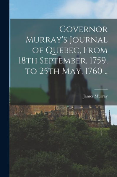 Governor Murray'S Journal Of Quebec, From 18Th September, 1759, To 25Th May, 1760 ..