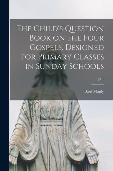 The Child'S Question Book On The Four Gospels. Designed For Primary Classes In Sunday Schools; Pt.1