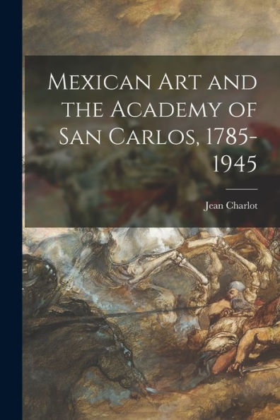 Mexican Art And The Academy Of San Carlos, 1785-1945