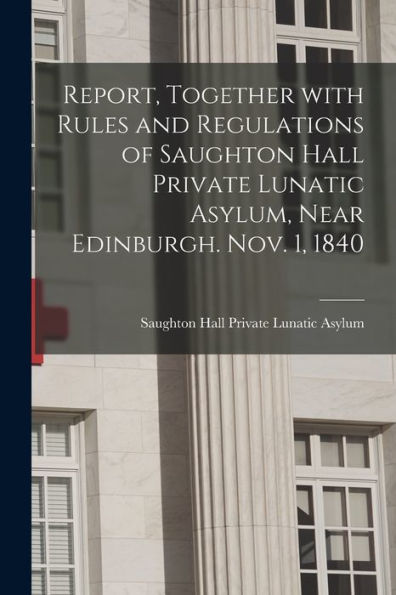 Report, Together With Rules And Regulations Of Saughton Hall Private Lunatic Asylum, Near Edinburgh. Nov. 1, 1840