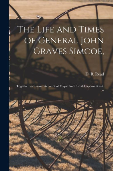 The Life And Times Of General John Graves Simcoe,: Together With Some Account Of Major André And Captain Brant. --