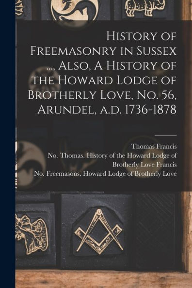 History Of Freemasonry In Sussex ..., Also, A History Of The Howard Lodge Of Brotherly Love, No. 56, Arundel, A.D. 1736-1878