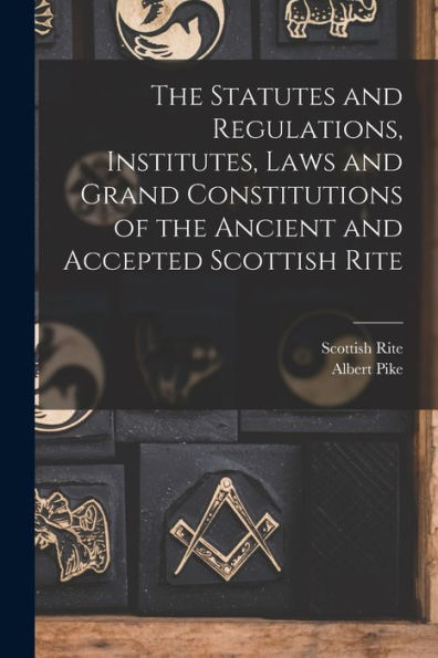The Statutes And Regulations, Institutes, Laws And Grand Constitutions Of The Ancient And Accepted Scottish Rite