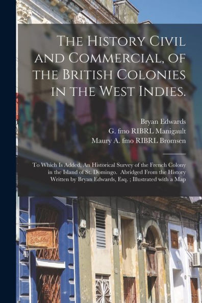 The History Civil And Commercial, Of The British Colonies In The West Indies.: To Which Is Added, An Historical Survey Of The French Colony In The ... Bryan Edwards, Esq.; Illustrated With A Map