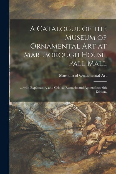 A Catalogue Of The Museum Of Ornamental Art At Marlborough House, Pall Mall: ... With Explanatory And Critical Remarks And Appendices. 6Th Edition.