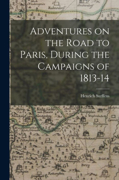 Adventures On The Road To Paris, During The Campaigns Of 1813-14