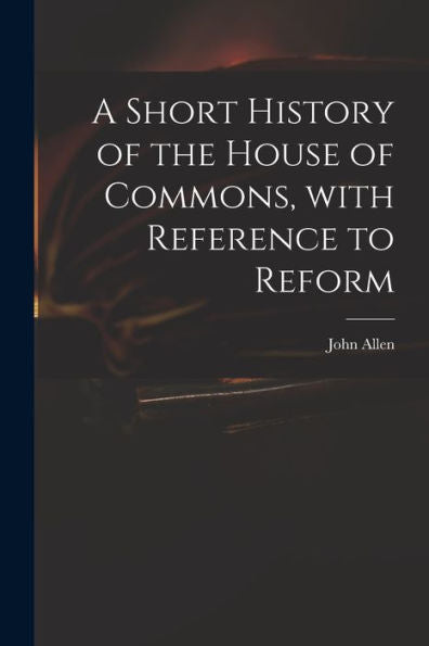 A Short History Of The House Of Commons, With Reference To Reform