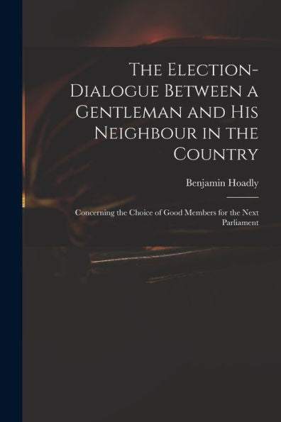 The Election-Dialogue Between A Gentleman And His Neighbour In The Country: Concerning The Choice Of Good Members For The Next Parliament