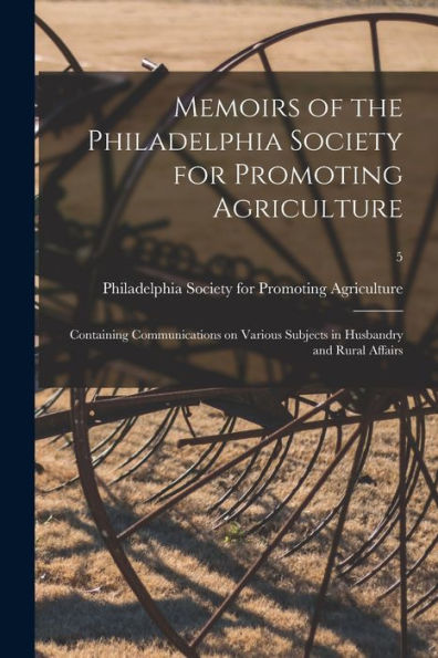Memoirs Of The Philadelphia Society For Promoting Agriculture: Containing Communications On Various Subjects In Husbandry And Rural Affairs; 5
