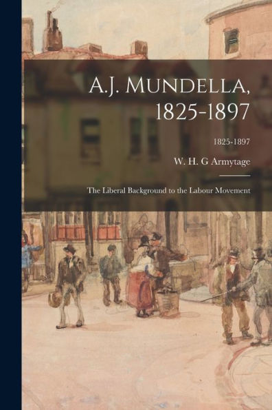 A.J. Mundella, 1825-1897; The Liberal Background To The Labour Movement; 1825-1897