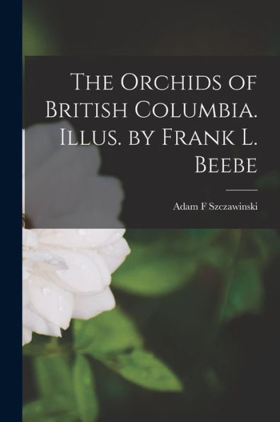The Orchids Of British Columbia. Illus. By Frank L. Beebe
