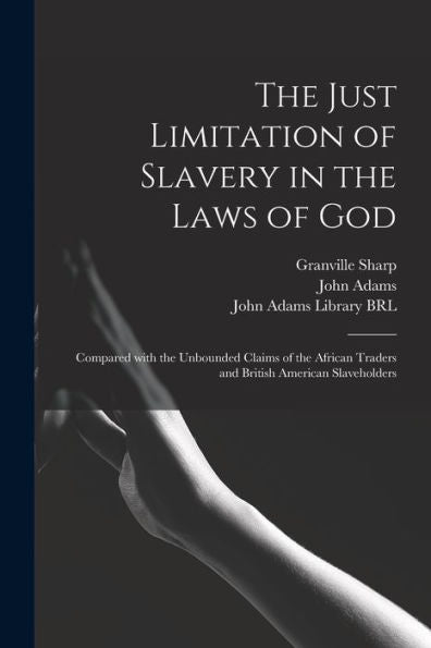 The Just Limitation Of Slavery In The Laws Of God: Compared With The Unbounded Claims Of The African Traders And British American Slaveholders