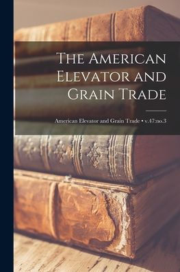 The American Elevator And Grain Trade; V.47: No.3