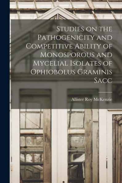 Studies On The Pathogenicity And Competitive Ability Of Monosporous And Mycelial Isolates Of Ophiobolus Graminis Sacc