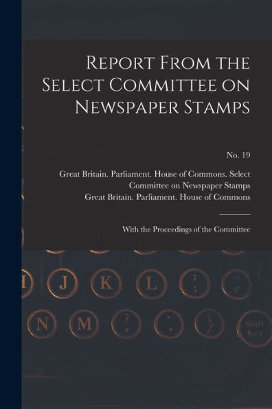 Report From The Select Committee On Newspaper Stamps: With The Proceedings Of The Committee; No. 19
