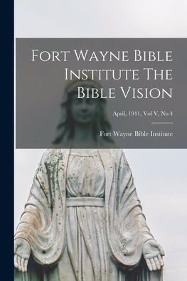 Fort Wayne Bible Institute The Bible Vision; April, 1941, Vol V, No 4