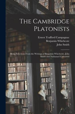 The Cambridge Platonists: Being Selections From The Writings Of Benjamin Whichcote, John Smith And Nathanael Culverwel