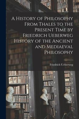A History Of Philosophy From Thales To The Present Time By Friedrich Ueberweg History Of The Ancient And Mediaeval Philosophy