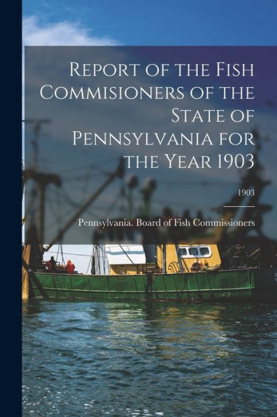 Report Of The Fish Commisioners Of The State Of Pennsylvania For The Year 1903; 1903