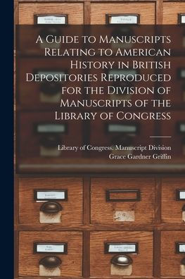 A Guide To Manuscripts Relating To American History In British Depositories Reproduced For The Division Of Manuscripts Of The Library Of Congress