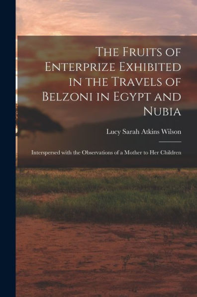 The Fruits Of Enterprize Exhibited In The Travels Of Belzoni In Egypt And Nubia: Interspersed With The Observations Of A Mother To Her Children