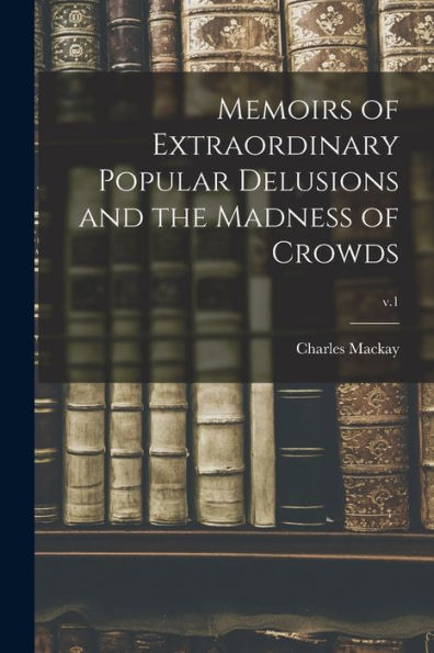 Memoirs Of Extraordinary Popular Delusions And The Madness Of Crowds; V.1