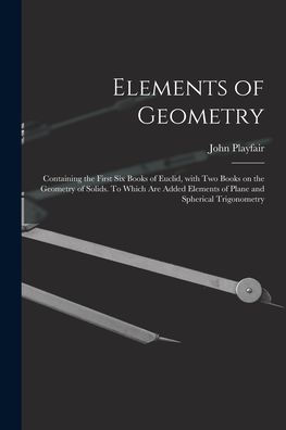 Elements Of Geometry; Containing The First Six Books Of Euclid, With Two Books On The Geometry Of Solids. To Which Are Added Elements Of Plane And Spherical Trigonometry