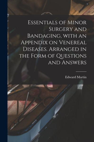 Essentials Of Minor Surgery And Bandaging, With An Appendix On Venereal Diseases. Arranged In The Form Of Questions And Answers