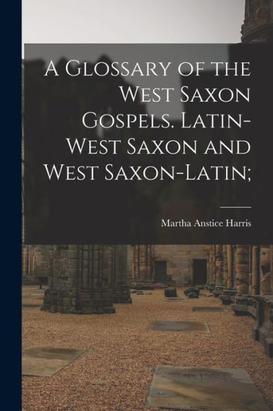 A Glossary Of The West Saxon Gospels. Latin-West Saxon And West Saxon-Latin;