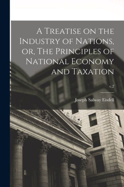 A Treatise On The Industry Of Nations, Or, The Principles Of National Economy And Taxation; V.2