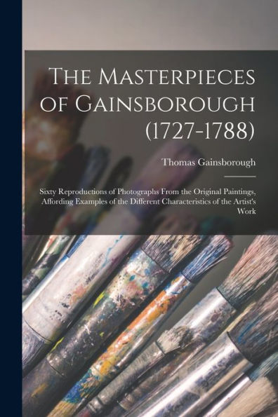 The Masterpieces Of Gainsborough (1727-1788): Sixty Reproductions Of Photographs From The Original Paintings, Affording Examples Of The Different Characteristics Of The Artist'S Work