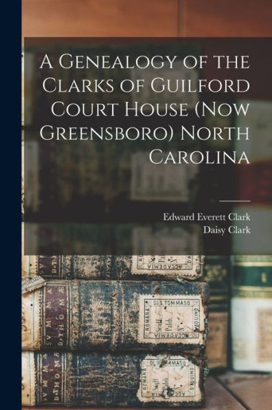 A Genealogy Of The Clarks Of Guilford Court House (Now Greensboro) North Carolina